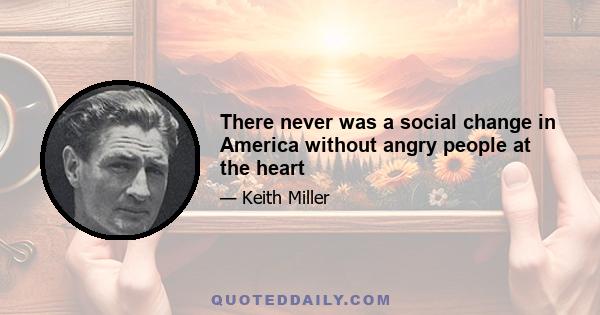 There never was a social change in America without angry people at the heart