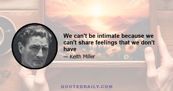 We can't be intimate because we can't share feelings that we don't have