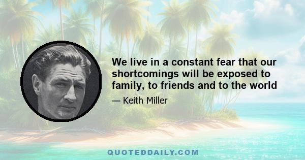 We live in a constant fear that our shortcomings will be exposed to family, to friends and to the world