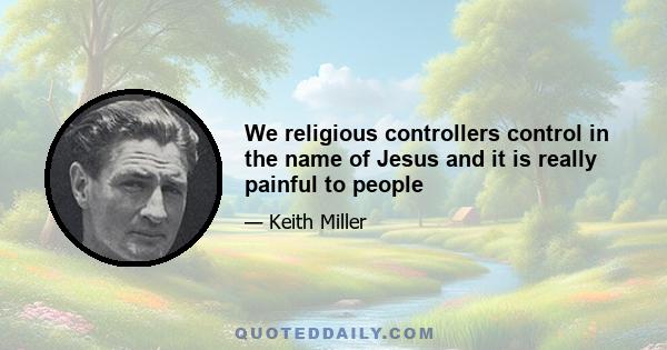 We religious controllers control in the name of Jesus and it is really painful to people