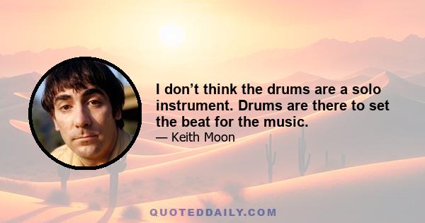 I don’t think the drums are a solo instrument. Drums are there to set the beat for the music.