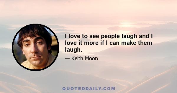 I love to see people laugh and I love it more if I can make them laugh.