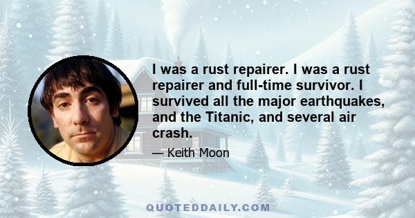 I was a rust repairer. I was a rust repairer and full-time survivor. I survived all the major earthquakes, and the Titanic, and several air crash.