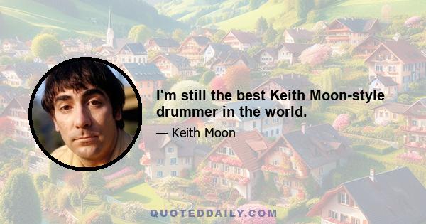 I'm still the best Keith Moon-style drummer in the world.