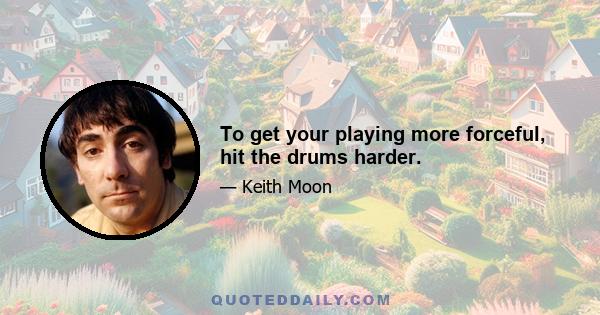 To get your playing more forceful, hit the drums harder.