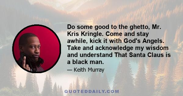 Do some good to the ghetto, Mr. Kris Kringle. Come and stay awhile, kick it with God's Angels. Take and acknowledge my wisdom and understand That Santa Claus is a black man.