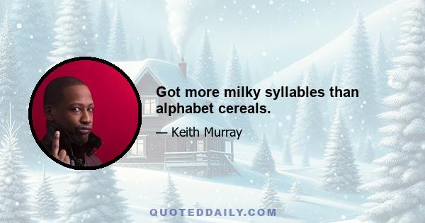 Got more milky syllables than alphabet cereals.