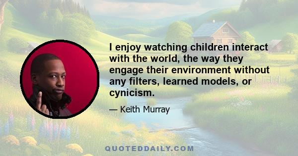 I enjoy watching children interact with the world, the way they engage their environment without any filters, learned models, or cynicism.