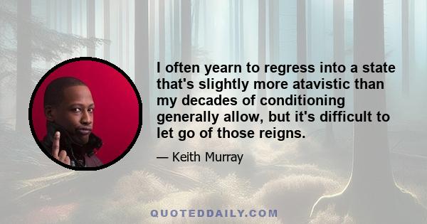 I often yearn to regress into a state that's slightly more atavistic than my decades of conditioning generally allow, but it's difficult to let go of those reigns.