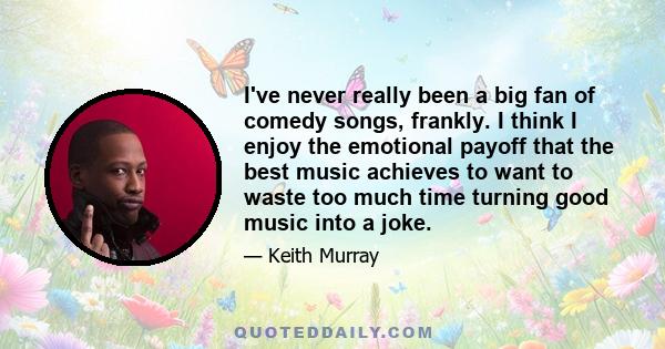 I've never really been a big fan of comedy songs, frankly. I think I enjoy the emotional payoff that the best music achieves to want to waste too much time turning good music into a joke.