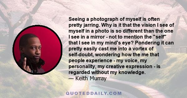 Seeing a photograph of myself is often pretty jarring. Why is it that the vision I see of myself in a photo is so different than the one I see in a mirror - not to mention the self that I see in my mind's eye? Pondering 