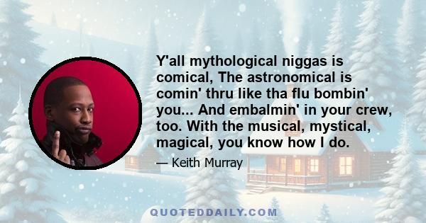 Y'all mythological niggas is comical, The astronomical is comin' thru like tha flu bombin' you... And embalmin' in your crew, too. With the musical, mystical, magical, you know how I do.