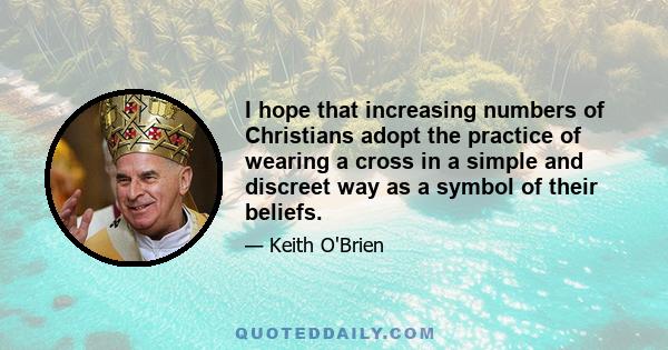 I hope that increasing numbers of Christians adopt the practice of wearing a cross in a simple and discreet way as a symbol of their beliefs.