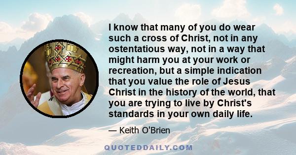 I know that many of you do wear such a cross of Christ, not in any ostentatious way, not in a way that might harm you at your work or recreation, but a simple indication that you value the role of Jesus Christ in the