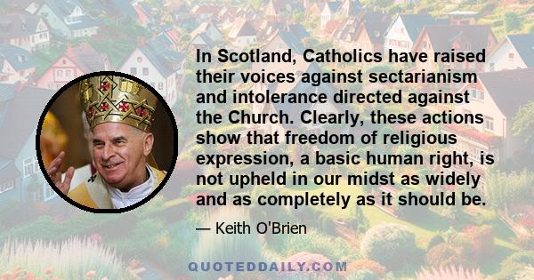 In Scotland, Catholics have raised their voices against sectarianism and intolerance directed against the Church. Clearly, these actions show that freedom of religious expression, a basic human right, is not upheld in