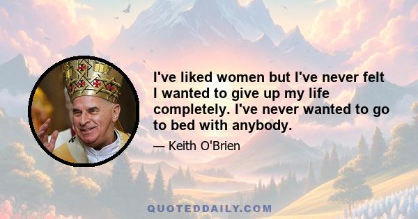 I've liked women but I've never felt I wanted to give up my life completely. I've never wanted to go to bed with anybody.