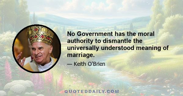 No Government has the moral authority to dismantle the universally understood meaning of marriage.