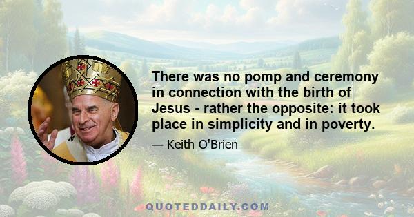 There was no pomp and ceremony in connection with the birth of Jesus - rather the opposite: it took place in simplicity and in poverty.