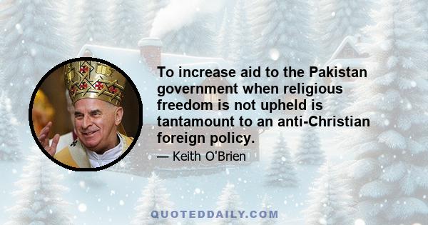 To increase aid to the Pakistan government when religious freedom is not upheld is tantamount to an anti-Christian foreign policy.