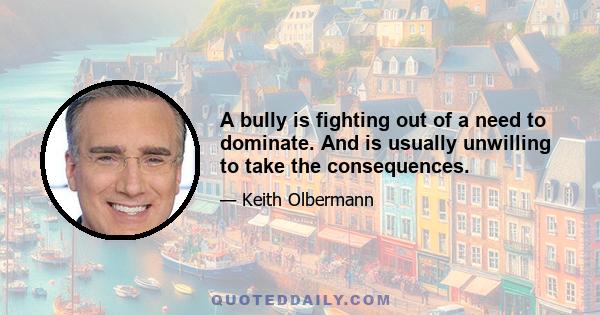 A bully is fighting out of a need to dominate. And is usually unwilling to take the consequences.