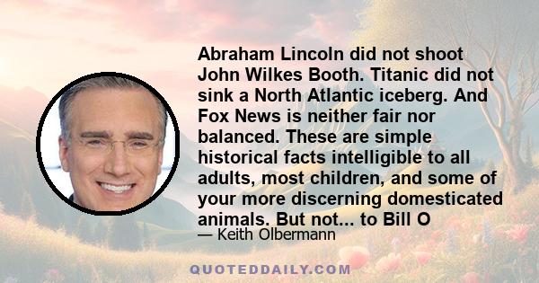 Abraham Lincoln did not shoot John Wilkes Booth. Titanic did not sink a North Atlantic iceberg. And Fox News is neither fair nor balanced. These are simple historical facts intelligible to all adults, most children, and 