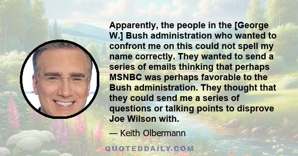 Apparently, the people in the [George W.] Bush administration who wanted to confront me on this could not spell my name correctly. They wanted to send a series of emails thinking that perhaps MSNBC was perhaps favorable 