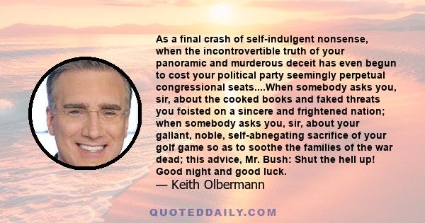 As a final crash of self-indulgent nonsense, when the incontrovertible truth of your panoramic and murderous deceit has even begun to cost your political party seemingly perpetual congressional seats....When somebody