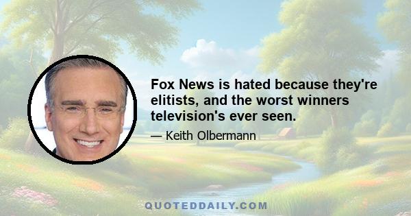 Fox News is hated because they're elitists, and the worst winners television's ever seen.