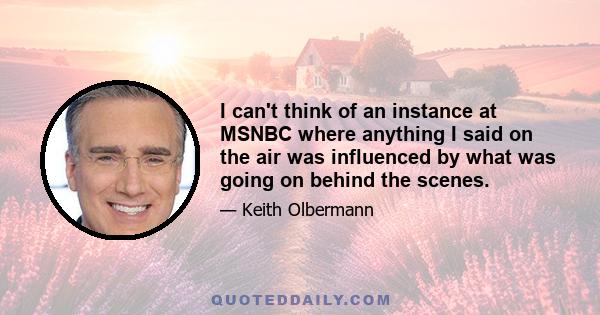 I can't think of an instance at MSNBC where anything I said on the air was influenced by what was going on behind the scenes.