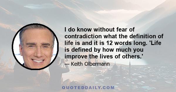 I do know without fear of contradiction what the definition of life is and it is 12 words long. 'Life is defined by how much you improve the lives of others.'