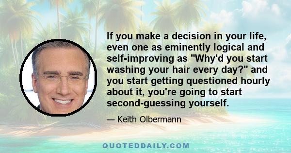 If you make a decision in your life, even one as eminently logical and self-improving as Why'd you start washing your hair every day? and you start getting questioned hourly about it, you're going to start