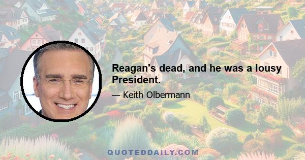 Reagan's dead, and he was a lousy President.