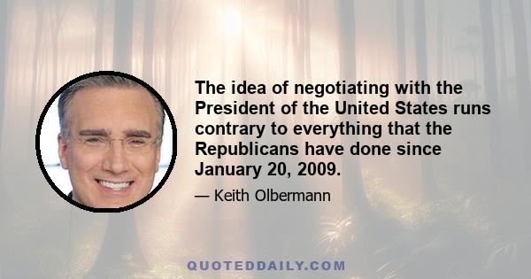 The idea of negotiating with the President of the United States runs contrary to everything that the Republicans have done since January 20, 2009.