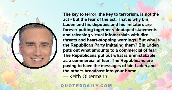 The key to terror, the key to terrorism, is not the act - but the fear of the act. That is why bin Laden and his deputies and his imitators are forever putting together videotaped statements and releasing virtual