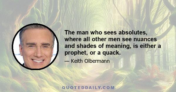 The man who sees absolutes, where all other men see nuances and shades of meaning, is either a prophet, or a quack.