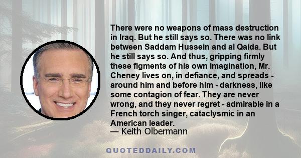 There were no weapons of mass destruction in Iraq. But he still says so. There was no link between Saddam Hussein and al Qaida. But he still says so. And thus, gripping firmly these figments of his own imagination, Mr.