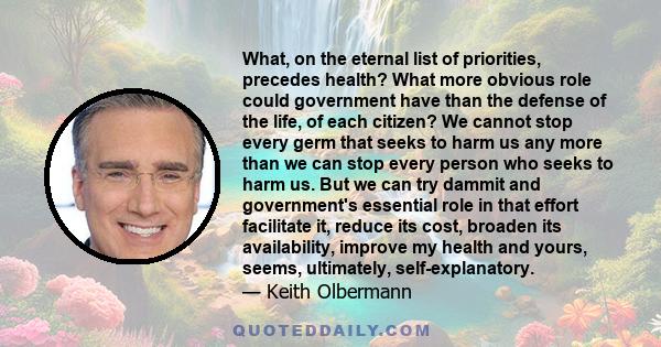 What, on the eternal list of priorities, precedes health? What more obvious role could government have than the defense of the life, of each citizen? We cannot stop every germ that seeks to harm us any more than we can