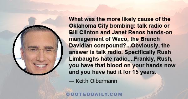 What was the more likely cause of the Oklahoma City bombing: talk radio or Bill Clinton and Janet Renos hands-on management of Waco, the Branch Davidian compound?...Obviously, the answer is talk radio. Specifically Rush 