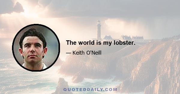 The world is my lobster.