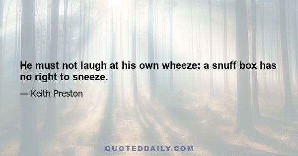 He must not laugh at his own wheeze: a snuff box has no right to sneeze.