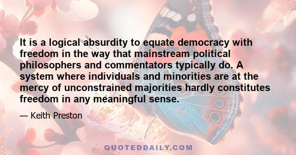 It is a logical absurdity to equate democracy with freedom in the way that mainstream political philosophers and commentators typically do. A system where individuals and minorities are at the mercy of unconstrained