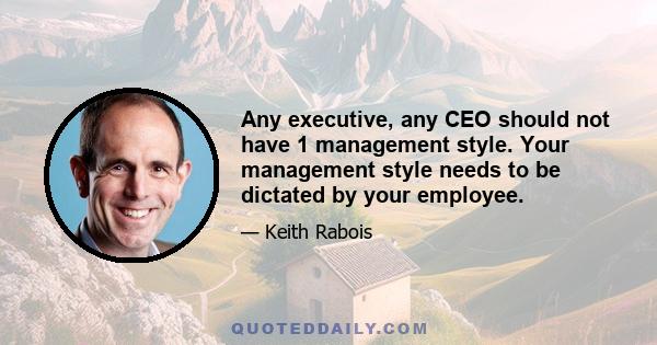 Any executive, any CEO should not have 1 management style. Your management style needs to be dictated by your employee.