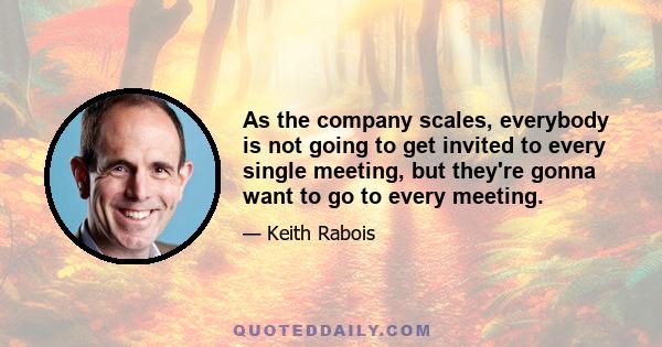 As the company scales, everybody is not going to get invited to every single meeting, but they're gonna want to go to every meeting.