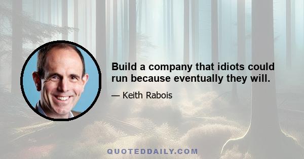 Build a company that idiots could run because eventually they will.