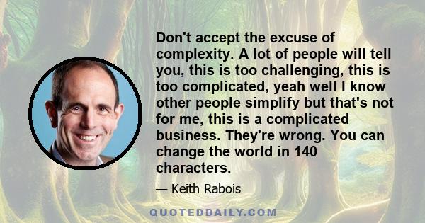 Don't accept the excuse of complexity. A lot of people will tell you, this is too challenging, this is too complicated, yeah well I know other people simplify but that's not for me, this is a complicated business.