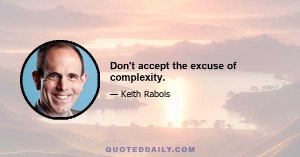 Don't accept the excuse of complexity.