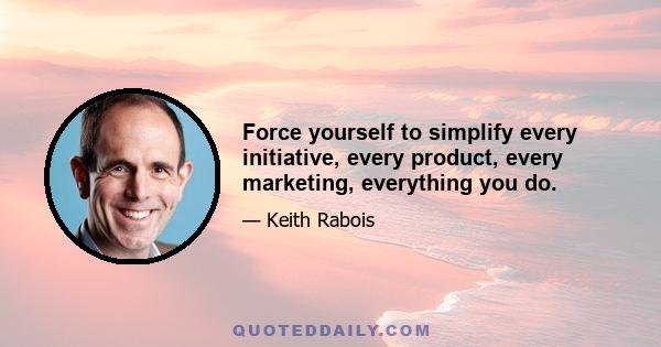 Force yourself to simplify every initiative, every product, every marketing, everything you do.