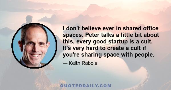 I don't believe ever in shared office spaces. Peter talks a little bit about this, every good startup is a cult. It's very hard to create a cult if you're sharing space with people.