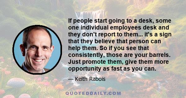 If people start going to a desk, some one individual employees desk and they don't report to them... it's a sign that they believe that person can help them. So if you see that consistently, those are your barrels. Just 