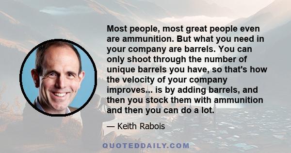 Most people, most great people even are ammunition. But what you need in your company are barrels. You can only shoot through the number of unique barrels you have, so that's how the velocity of your company improves... 